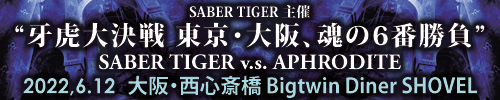 SABER TIGER 主催『牙虎大決戦 東京・大阪、魂の6番勝負』 | Aphrodite